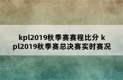 kpl2019秋季赛赛程比分 kpl2019秋季赛总决赛实时赛况